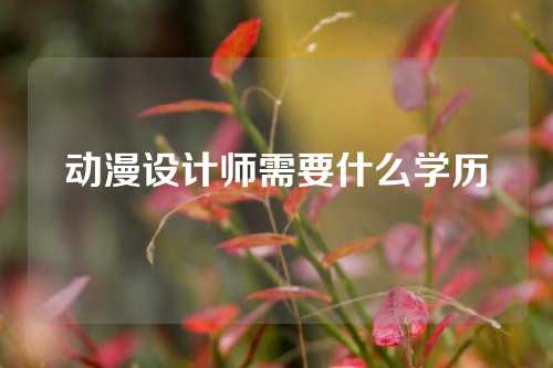 动漫设计师需要什么学历