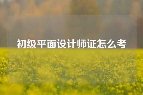 初级平面设计师证怎么考