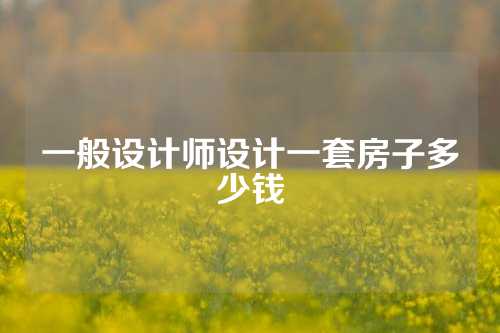 一般设计师设计一套房子多少钱