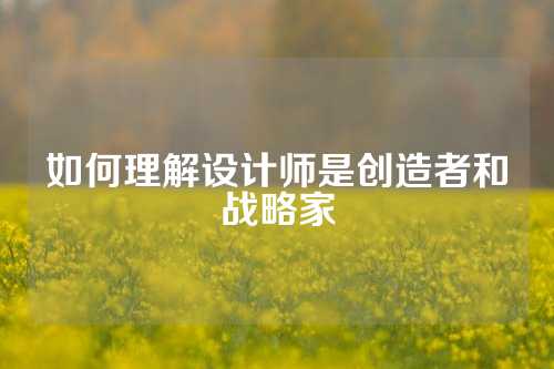 如何理解设计师是创造者和战略家