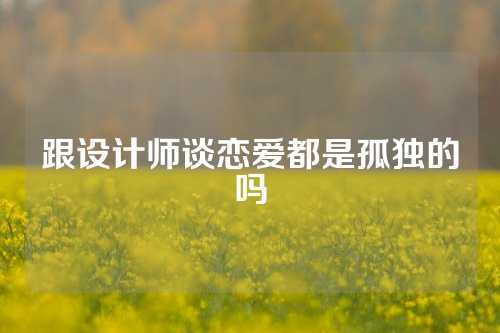 跟设计师谈恋爱都是孤独的吗