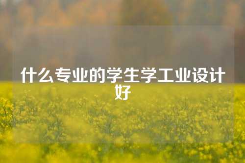 什么专业的学生学工业设计好