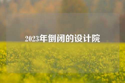 2023年倒闭的设计院