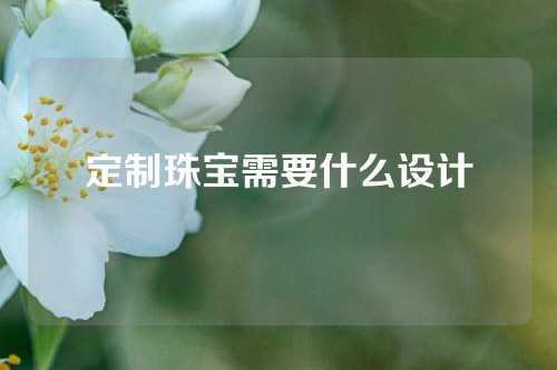 定制珠宝需要什么设计