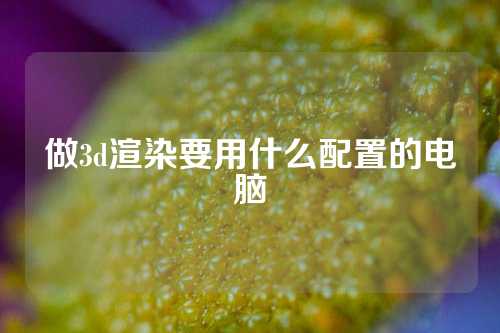 做3d渲染要用什么配置的电脑