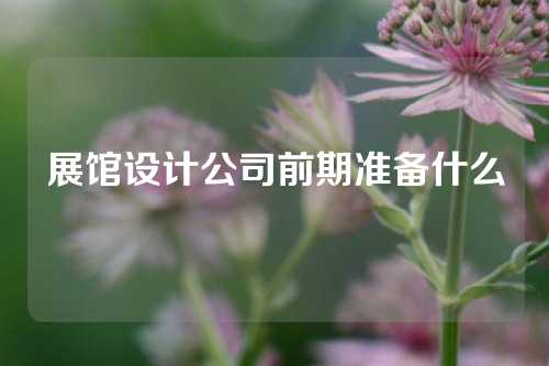 展馆设计公司前期准备什么