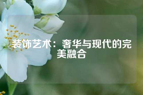 装饰艺术：奢华与现代的完美融合