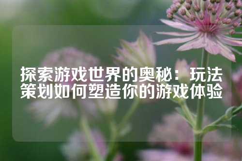 探索游戏世界的奥秘：玩法策划如何塑造你的游戏体验