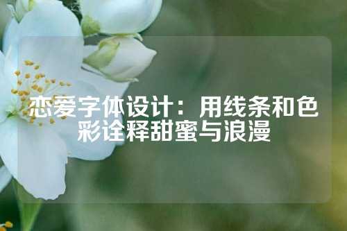 恋爱字体设计：用线条和色彩诠释甜蜜与浪漫