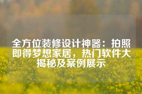 全方位装修设计神器：拍照即得梦想家居，热门软件大揭秘及案例展示