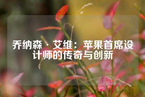 乔纳森·艾维：苹果首席设计师的传奇与创新