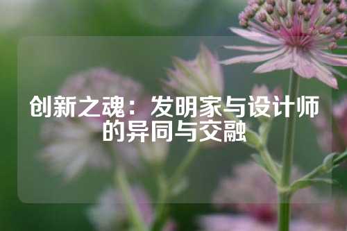 创新之魂：发明家与设计师的异同与交融