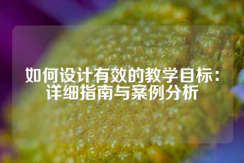 如何设计有效的教学目标：详细指南与案例分析