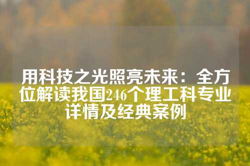 用科技之光照亮未来：全方位解读我国246个理工科专业详情及经典案例