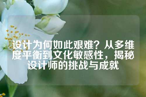 设计为何如此艰难？从多维度平衡到文化敏感性，揭秘设计师的挑战与成就