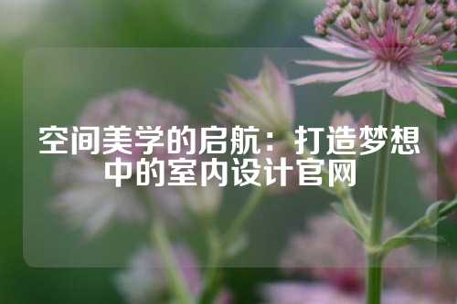 空间美学的启航：打造梦想中的室内设计官网