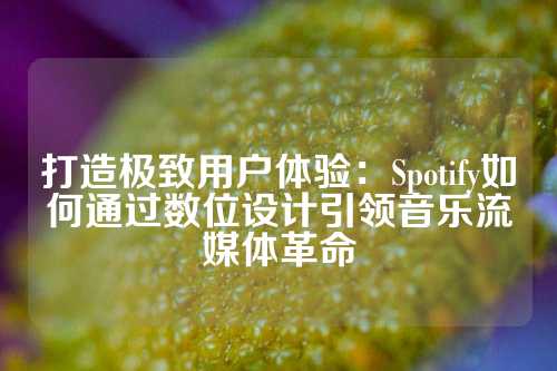 打造极致用户体验：Spotify如何通过数位设计引领音乐流媒体革命