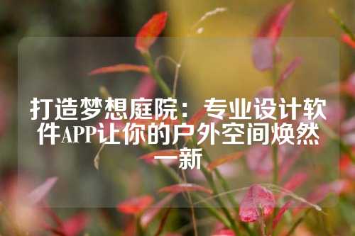 打造梦想庭院：专业设计软件APP让你的户外空间焕然一新