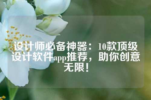 设计师必备神器：10款顶级设计软件app推荐，助你创意无限！