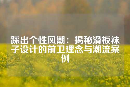 踩出个性风潮：揭秘滑板袜子设计的前卫理念与潮流案例