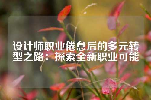 设计师职业倦怠后的多元转型之路：探索全新职业可能