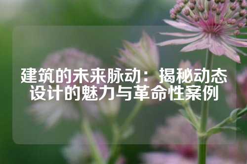 建筑的未来脉动：揭秘动态设计的魅力与革命性案例