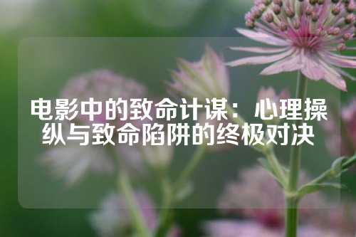 电影中的致命计谋：心理操纵与致命陷阱的终极对决